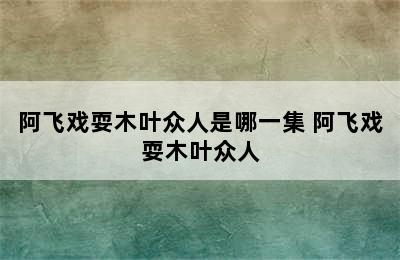 阿飞戏耍木叶众人是哪一集 阿飞戏耍木叶众人